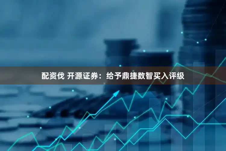 配资伐 开源证券：给予鼎捷数智买入评级