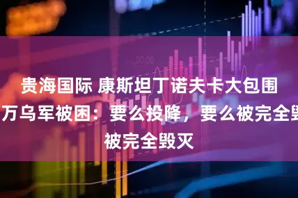 贵海国际 康斯坦丁诺夫卡大包围，1万乌军被困：要么投降，要么被完全毁灭