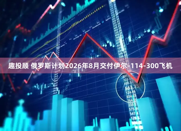 趣投顾 俄罗斯计划2026年8月交付伊尔-114-300飞机