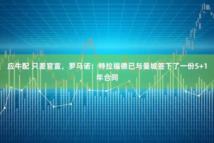 应牛配 只差官宣，罗马诺：特拉福德已与曼城签下了一份5+1年合同