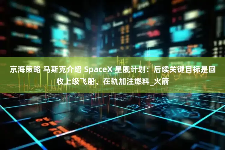京海策略 马斯克介绍 SpaceX 星舰计划：后续关键目标是回收上级飞船、在轨加注燃料_火箭