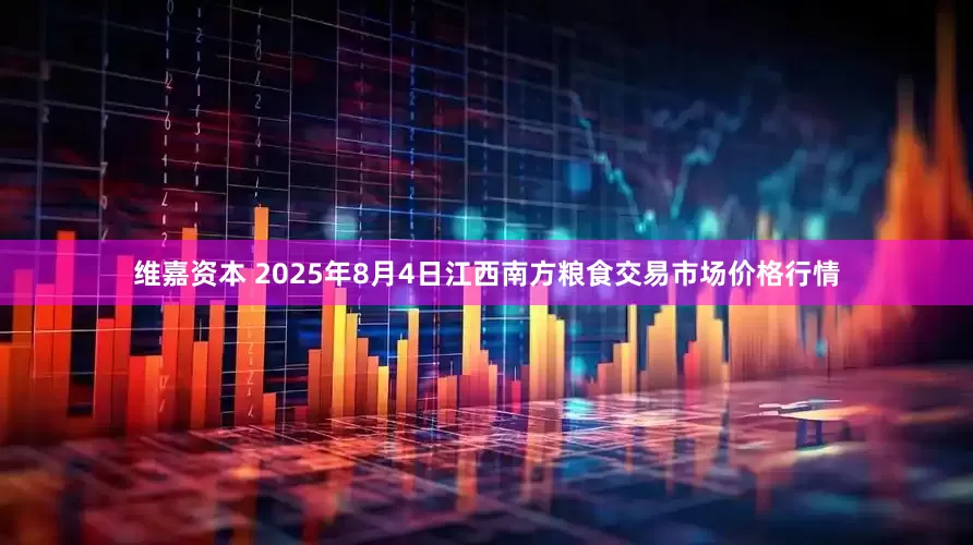 维嘉资本 2025年8月4日江西南方粮食交易市场价格行情