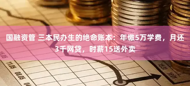 国融资管 三本民办生的绝命账本：年缴5万学费，月还3千网贷，时薪15送外卖