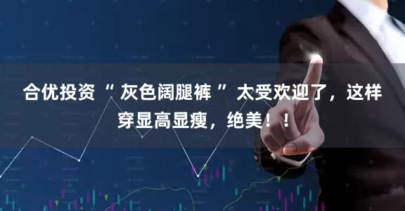 合优投资 “ 灰色阔腿裤 ” 太受欢迎了，这样穿显高显瘦，绝美！！