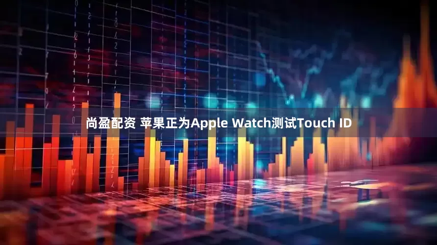 尚盈配资 苹果正为Apple Watch测试Touch ID