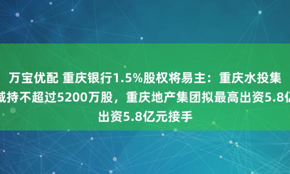 万宝优配 重庆银行1.5%股权将易主：重庆水投集团计划减持不超过5200万股，重庆地产集团拟最高出资5.8亿元接手