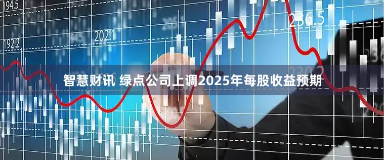 智慧财讯 绿点公司上调2025年每股收益预期