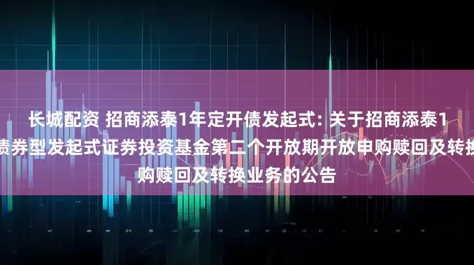 长城配资 招商添泰1年定开债发起式: 关于招商添泰1年定期开放债券型发起式证券投资基金第二个开放期开放申购赎回及转换业务的公告