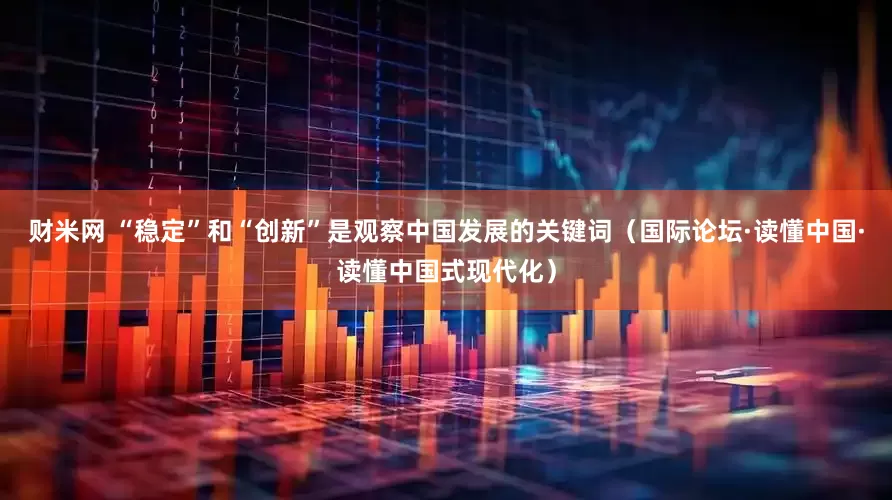 财米网 “稳定”和“创新”是观察中国发展的关键词（国际论坛·读懂中国·读懂中国式现代化）