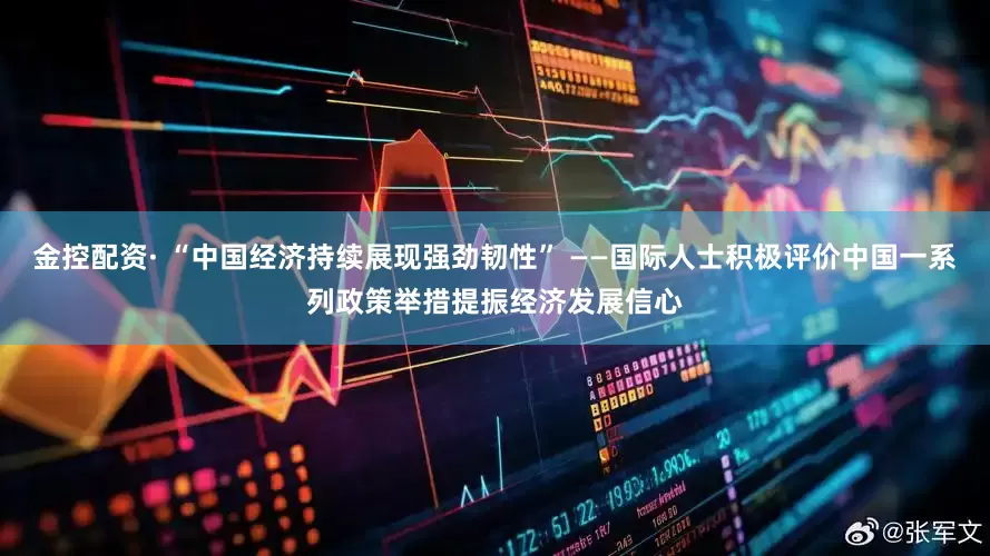 金控配资· “中国经济持续展现强劲韧性” ——国际人士积极评价中国一系列政策举措提振经济发展信心