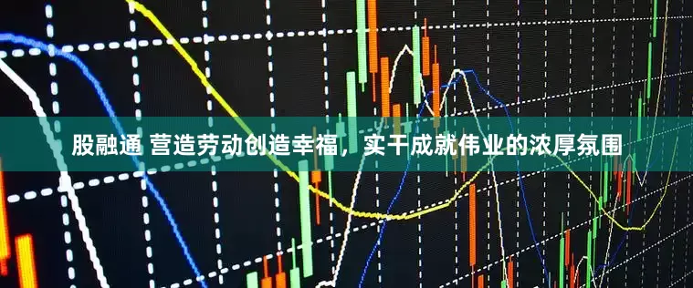 股融通 营造劳动创造幸福，实干成就伟业的浓厚氛围