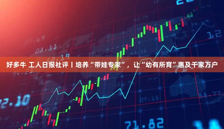 好多牛 工人日报社评丨培养“带娃专家”，让“幼有所育”惠及千家万户