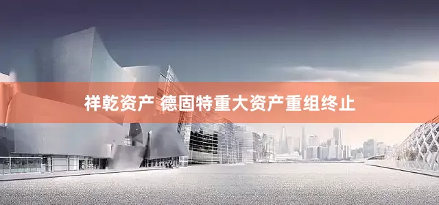 祥乾资产 德固特重大资产重组终止