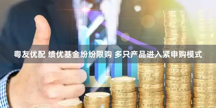 粤友优配 绩优基金纷纷限购 多只产品进入紧申购模式