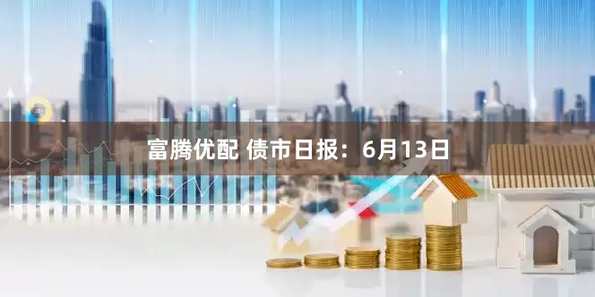 富腾优配 债市日报：6月13日