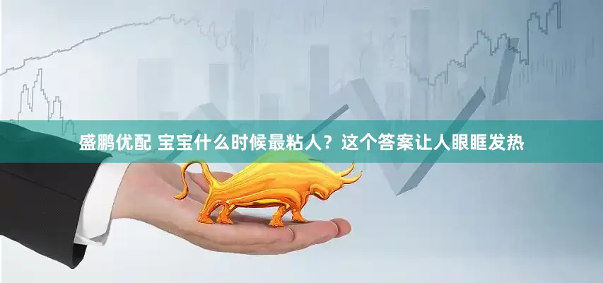 盛鹏优配 宝宝什么时候最粘人？这个答案让人眼眶发热