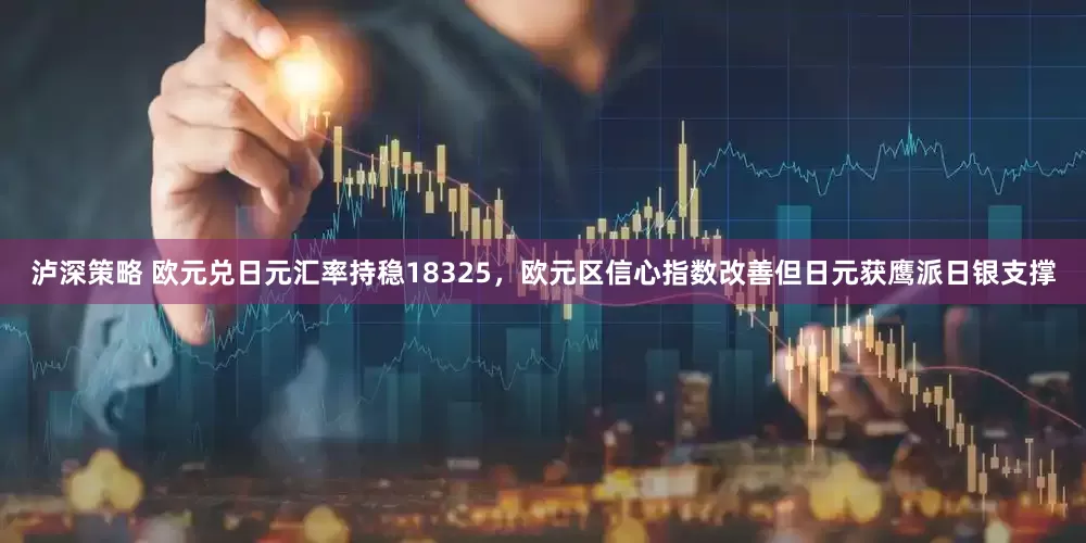 泸深策略 欧元兑日元汇率持稳18325，欧元区信心指数改善但日元获鹰派日银支撑