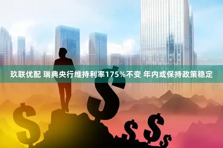 玖联优配 瑞典央行维持利率175%不变 年内或保持政策稳定