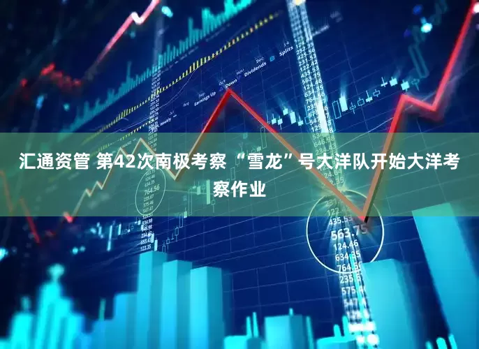 汇通资管 第42次南极考察 “雪龙”号大洋队开始大洋考察作业