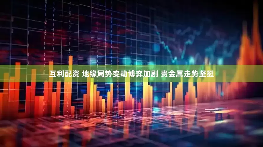 互利配资 地缘局势变动博弈加剧 贵金属走势坚挺