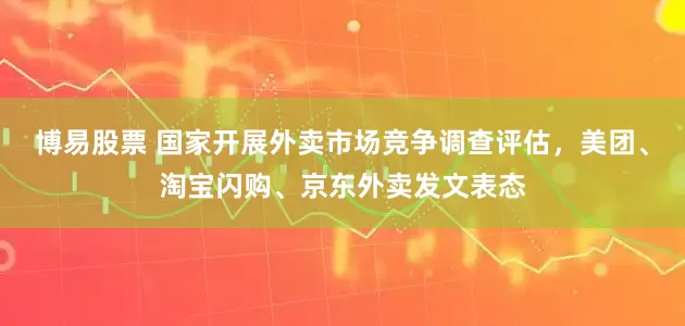 博易股票 国家开展外卖市场竞争调查评估，美团、淘宝闪购、京东外卖发文表态