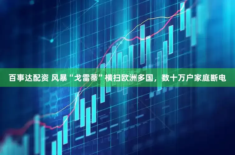 百事达配资 风暴“戈雷蒂”横扫欧洲多国，数十万户家庭断电