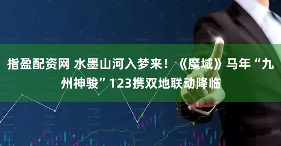 指盈配资网 水墨山河入梦来！《魔域》马年“九州神骏”123携双地联动降临