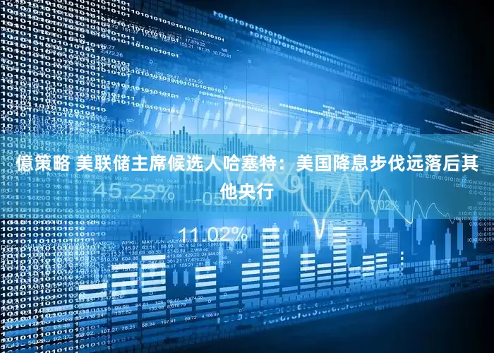 億策略 美联储主席候选人哈塞特：美国降息步伐远落后其他央行