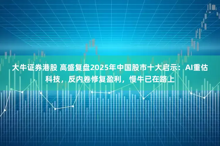 大牛证券港股 高盛复盘2025年中国股市十大启示：AI重估科技，反内卷修复盈利，慢牛已在路上