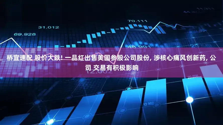 桥宜速配 股价大跌! 一品红出售美国参股公司股份, 涉核心痛风创新药, 公司 交易有积极影响