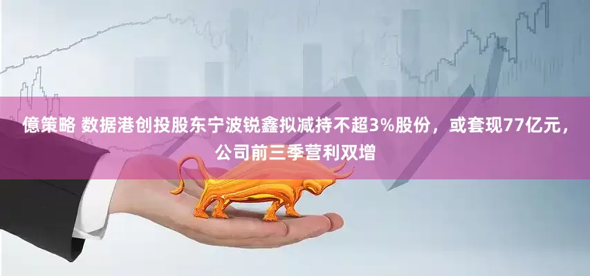億策略 数据港创投股东宁波锐鑫拟减持不超3%股份，或套现77亿元，公司前三季营利双增