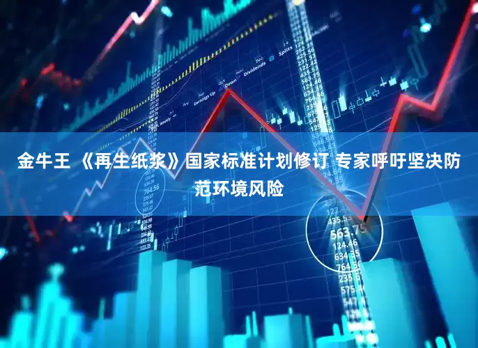 金牛王 《再生纸浆》国家标准计划修订 专家呼吁坚决防范环境风险