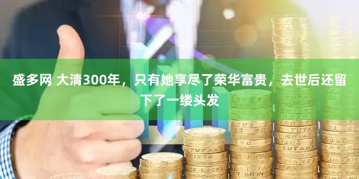 盛多网 大清300年，只有她享尽了荣华富贵，去世后还留下了一缕头发