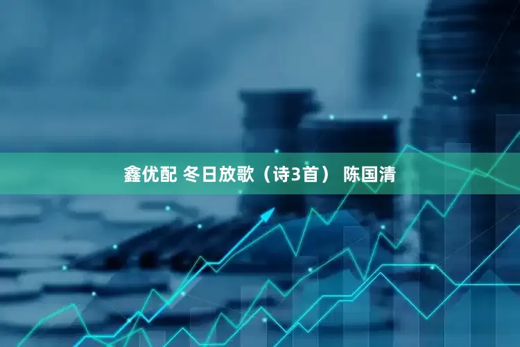 鑫优配 冬日放歌（诗3首） 陈国清