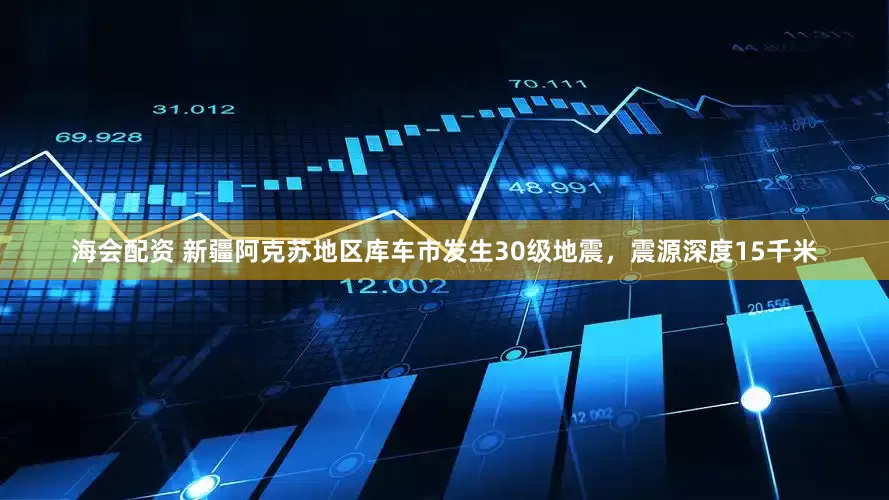 海会配资 新疆阿克苏地区库车市发生30级地震，震源深度15千米