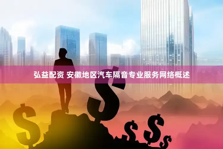 弘益配资 安徽地区汽车隔音专业服务网络概述
