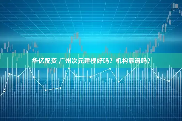 华亿配资 广州次元建模好吗？机构靠谱吗？