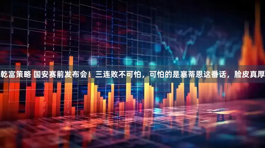 乾富策略 国安赛前发布会！三连败不可怕，可怕的是塞蒂恩这番话，脸皮真厚