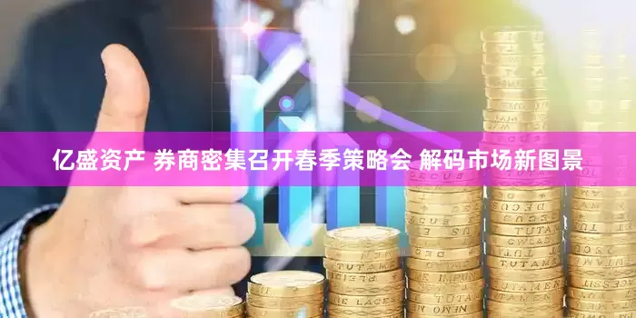 亿盛资产 券商密集召开春季策略会 解码市场新图景