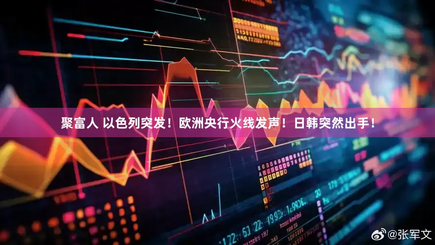 聚富人 以色列突发！欧洲央行火线发声！日韩突然出手！