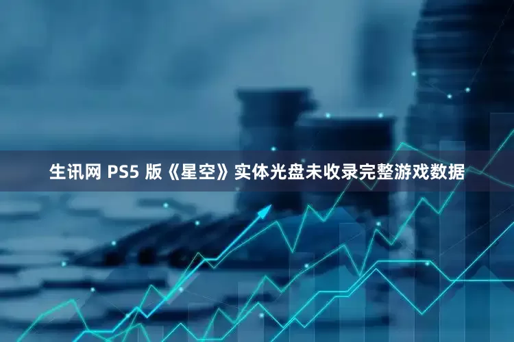 生讯网 PS5 版《星空》实体光盘未收录完整游戏数据