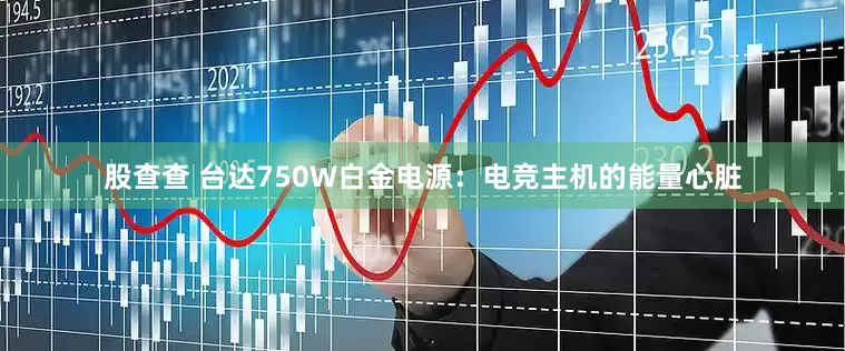 股查查 台达750W白金电源：电竞主机的能量心脏